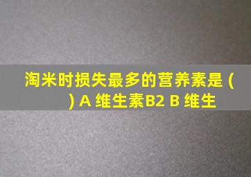 淘米时损失最多的营养素是 ( ) A 维生素B2 B 维生